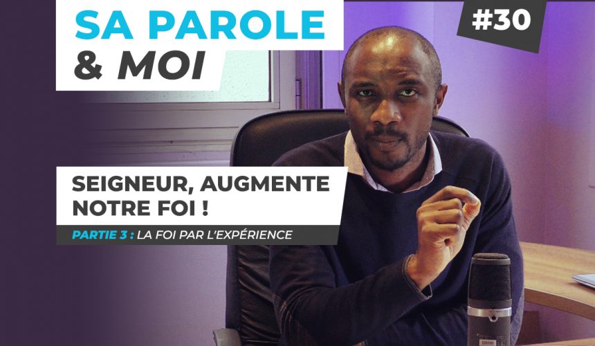 Sa Parole & Moi | La Foi Par l’Expérience | Seigneur, Augmente Notre Foi ! [PART.3]