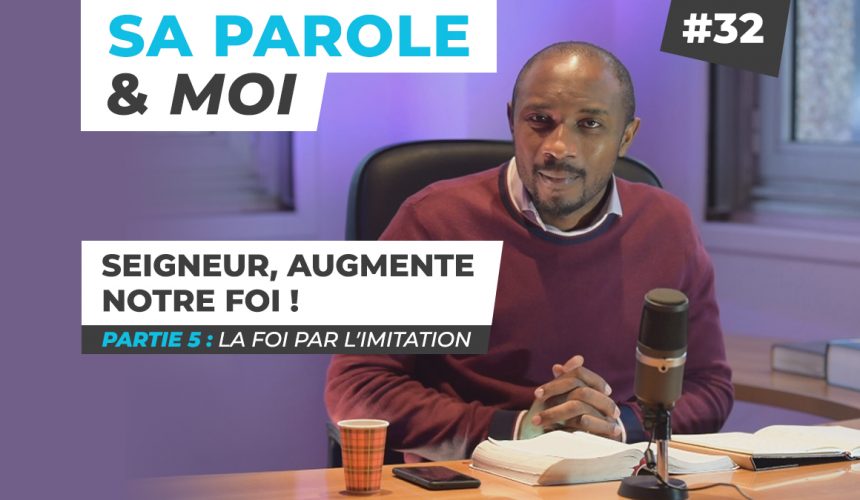 Sa Parole & Moi | La Foi Par l’Imitation | Seigneur, Augmente Notre Foi ! [PART.5]